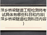 萍乡桥梁隧道工程检测师考试具体有哪些科目和内容(萍乡桥梁隧道检测科目内容)