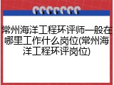 常州海洋工程环评师一般在哪里工作什么岗位(常州海洋工程环评岗位)