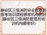 静安区三级消防安全管理员报考培训课程哪家机构的好(静安区三级消防管理员培训机构哪家好)