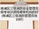 青浦区三级消防安全管理员报考培训课程哪家机构的好(青浦区三级消防管理员培训好)