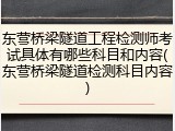东营桥梁隧道工程检测师考试具体有哪些科目和内容(东营桥梁隧道检测科目内容)