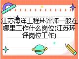 江苏海洋工程环评师一般在哪里工作什么岗位(江苏环评岗位工作)