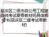 延庆区二级市政公用工程建造师考试要看教材吗具体哪些书(延庆区二建考试看教材)