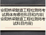 安阳桥梁隧道工程检测师考试具体有哪些科目和内容(安阳桥梁隧道工程检测师考试科目内容)