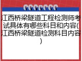 江西桥梁隧道工程检测师考试具体有哪些科目和内容(江西桥梁隧道检测科目内容)