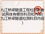 九江桥梁隧道工程检测师考试具体有哪些科目和内容(九江桥梁隧道检测科目内容)
