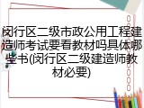 闵行区二级市政公用工程建造师考试要看教材吗具体哪些书(闵行区二级建造师教材必要)