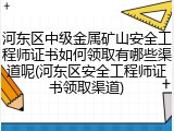 河东区中级金属矿山安全工程师证书如何领取有哪些渠道呢(河东区安全工程师证书领取渠道)
