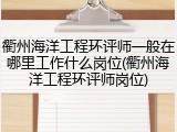 衢州海洋工程环评师一般在哪里工作什么岗位(衢州海洋工程环评师岗位)