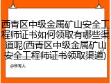 西青区中级金属矿山安全工程师证书如何领取有哪些渠道呢(西青区中级金属矿山安全工程师证书领取渠道)