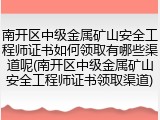 南开区中级金属矿山安全工程师证书如何领取有哪些渠道呢(南开区中级金属矿山安全工程师证书领取渠道)