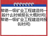 常德一级矿业工程建造师一般什么时候报名大概时间(常德一级矿业工程建造师报名时间)