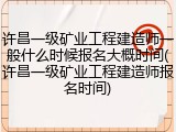 许昌一级矿业工程建造师一般什么时候报名大概时间(许昌一级矿业工程建造师报名时间)