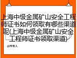 上海中级金属矿山安全工程师证书如何领取有哪些渠道呢(上海中级金属矿山安全工程师证书领取渠道)