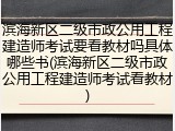 滨海新区二级市政公用工程建造师考试要看教材吗具体哪些书(滨海新区二级市政公用工程建造师考试看教材)
