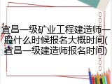 宜昌一级矿业工程建造师一般什么时候报名大概时间(宜昌一级建造师报名时间)