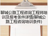 聊城公路工程咨询工程师培训及报考条件详情(聊城公路工程咨询培训条件)