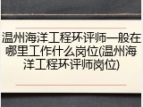 温州海洋工程环评师一般在哪里工作什么岗位(温州海洋工程环评师岗位)