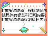山东桥梁隧道工程检测师考试具体有哪些科目和内容(山东桥梁隧道检测科目内容)
