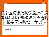长宁区初级消防设施操作员考试找哪个机构培训靠谱呢(长宁区消防培训靠谱)