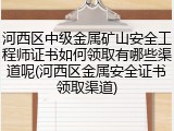河西区中级金属矿山安全工程师证书如何领取有哪些渠道呢(河西区金属安全证书领取渠道)