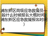 浦东新区高级应急救援员一般什么时候报名大概时间(浦东新区应急救援报名时间)