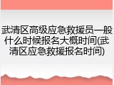 武清区高级应急救援员一般什么时候报名大概时间(武清区应急救援报名时间)