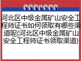河北区中级金属矿山安全工程师证书如何领取有哪些渠道呢(河北区中级金属矿山安全工程师证书领取渠道)