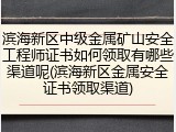 滨海新区中级金属矿山安全工程师证书如何领取有哪些渠道呢(滨海新区金属安全证书领取渠道)