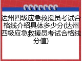 达州四级应急救援员考试合格线介绍具体多少分(达州四级应急救援员考试合格线分值)