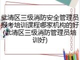 武清区三级消防安全管理员报考培训课程哪家机构的好(武清区三级消防管理员培训好)