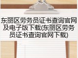 东丽区劳务员证书查询官网及电子版下载(东丽区劳务员证书查询官网下载)