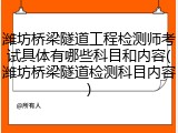 潍坊桥梁隧道工程检测师考试具体有哪些科目和内容(潍坊桥梁隧道检测科目内容)
