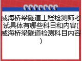 威海桥梁隧道工程检测师考试具体有哪些科目和内容(威海桥梁隧道检测科目内容)