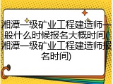 湘潭一级矿业工程建造师一般什么时候报名大概时间(湘潭一级矿业工程建造师报名时间)