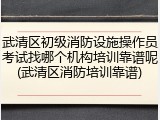 武清区初级消防设施操作员考试找哪个机构培训靠谱呢(武清区消防培训靠谱)