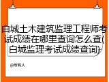 白城土木建筑监理工程师考试成绩在哪里查询怎么查(白城监理考试成绩查询)