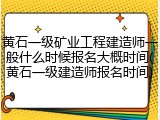黄石一级矿业工程建造师一般什么时候报名大概时间(黄石一级建造师报名时间)