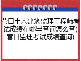 营口土木建筑监理工程师考试成绩在哪里查询怎么查(营口监理考试成绩查询)