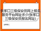 张家口三级保安员网上报名服务平台网址多少(张家口三级保安员报名网址)