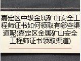 嘉定区中级金属矿山安全工程师证书如何领取有哪些渠道呢(嘉定区金属矿山安全工程师证书领取渠道)