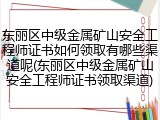 东丽区中级金属矿山安全工程师证书如何领取有哪些渠道呢(东丽区中级金属矿山安全工程师证书领取渠道)