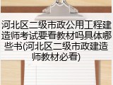 河北区二级市政公用工程建造师考试要看教材吗具体哪些书(河北区二级市政建造师教材必看)