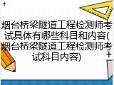 烟台桥梁隧道工程检测师考试具体有哪些科目和内容(烟台桥梁隧道工程检测师考试科目内容)