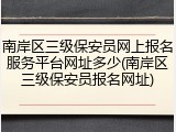 南岸区三级保安员网上报名服务平台网址多少(南岸区三级保安员报名网址)