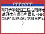 洛阳桥梁隧道工程检测师考试具体有哪些科目和内容(洛阳桥梁隧道检测科目内容)