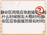 静安区高级应急救援员一般什么时候报名大概时间(静安区应急救援员报名时间)