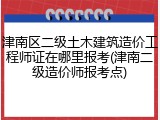 津南区二级土木建筑造价工程师证在哪里报考(津南二级造价师报考点)