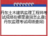 丹东土木建筑监理工程师考试成绩在哪里查询怎么查(丹东监理考试成绩查询)