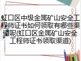 虹口区中级金属矿山安全工程师证书如何领取有哪些渠道呢(虹口区金属矿山安全工程师证书领取渠道)